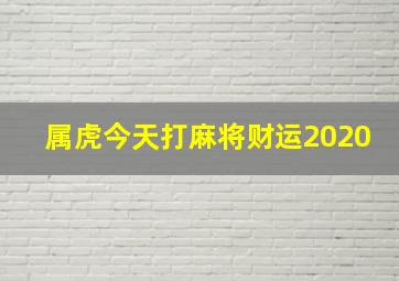 属虎今天打麻将财运2020