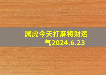 属虎今天打麻将财运气2024.6.23