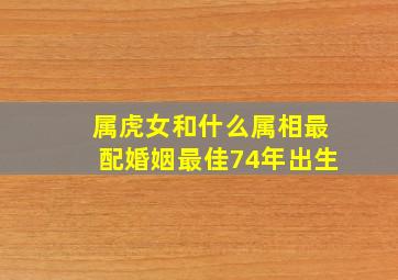 属虎女和什么属相最配婚姻最佳74年出生