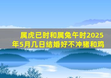 属虎已时和属兔午时2025年5月几日结婚好不冲猪和鸡