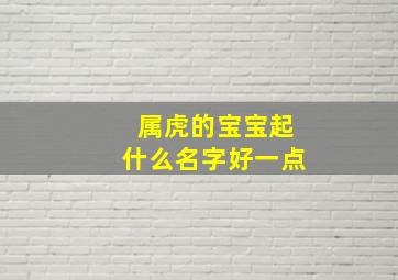 属虎的宝宝起什么名字好一点