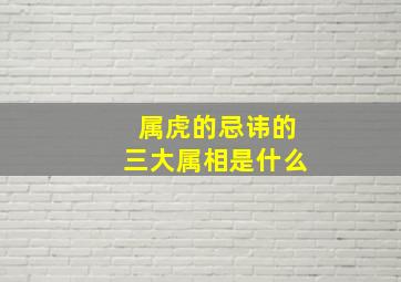 属虎的忌讳的三大属相是什么