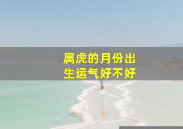 属虎的月份出生运气好不好