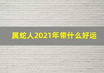 属蛇人2021年带什么好运