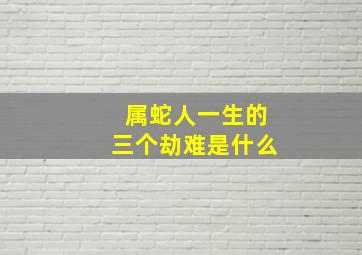 属蛇人一生的三个劫难是什么