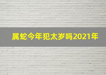 属蛇今年犯太岁吗2021年