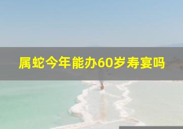 属蛇今年能办60岁寿宴吗