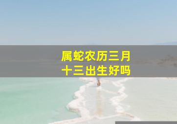 属蛇农历三月十三出生好吗