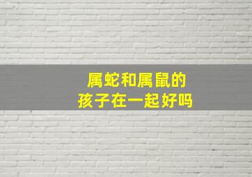 属蛇和属鼠的孩子在一起好吗