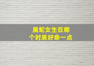 属蛇女生在哪个时辰好命一点