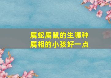 属蛇属鼠的生哪种属相的小孩好一点