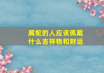 属蛇的人应该佩戴什么吉祥物和财运