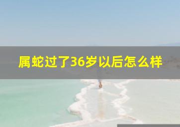 属蛇过了36岁以后怎么样