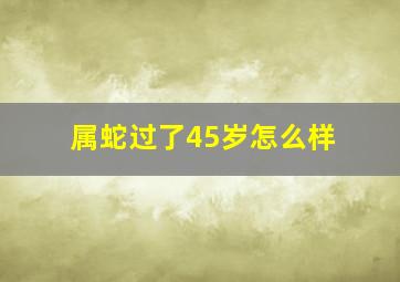 属蛇过了45岁怎么样