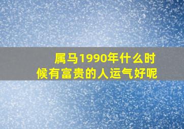 属马1990年什么时候有富贵的人运气好呢