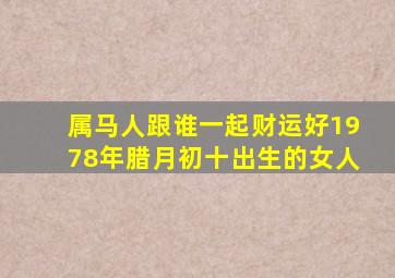 属马人跟谁一起财运好1978年腊月初十出生的女人