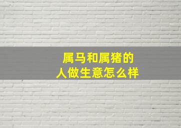 属马和属猪的人做生意怎么样