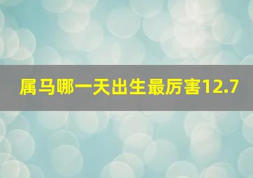 属马哪一天出生最厉害12.7