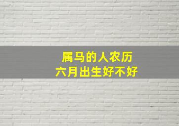 属马的人农历六月出生好不好