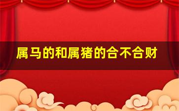 属马的和属猪的合不合财