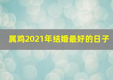 属鸡2021年结婚最好的日子