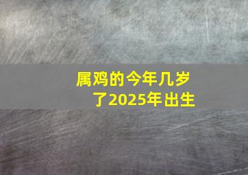 属鸡的今年几岁了2025年出生