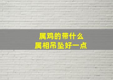 属鸡的带什么属相吊坠好一点