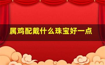 属鸡配戴什么珠宝好一点