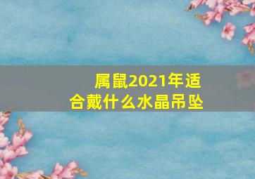 属鼠2021年适合戴什么水晶吊坠