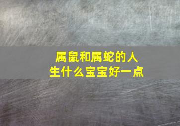 属鼠和属蛇的人生什么宝宝好一点