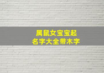 属鼠女宝宝起名字大全带木字