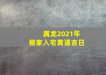 属龙2021年搬家入宅黄道吉日