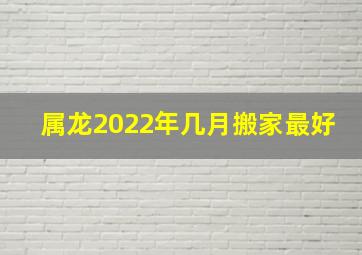 属龙2022年几月搬家最好