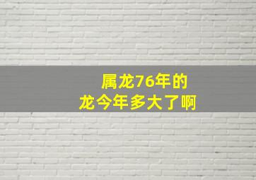 属龙76年的龙今年多大了啊