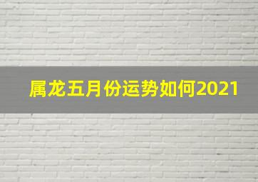 属龙五月份运势如何2021