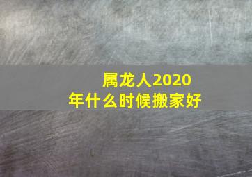 属龙人2020年什么时候搬家好