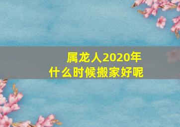 属龙人2020年什么时候搬家好呢