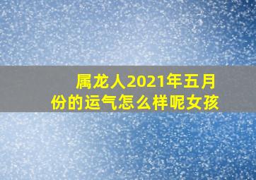 属龙人2021年五月份的运气怎么样呢女孩