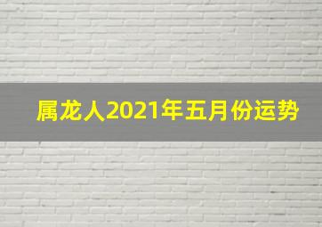 属龙人2021年五月份运势