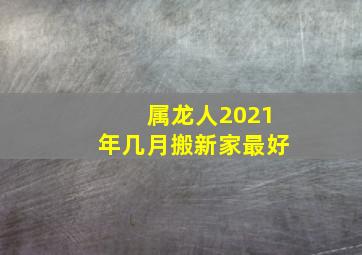 属龙人2021年几月搬新家最好