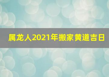 属龙人2021年搬家黄道吉日