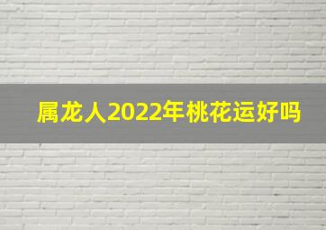 属龙人2022年桃花运好吗