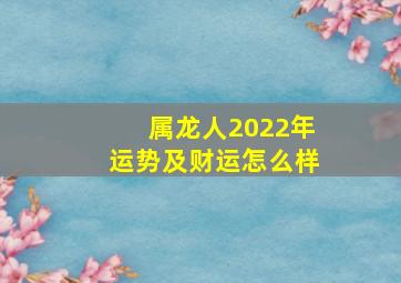 属龙人2022年运势及财运怎么样