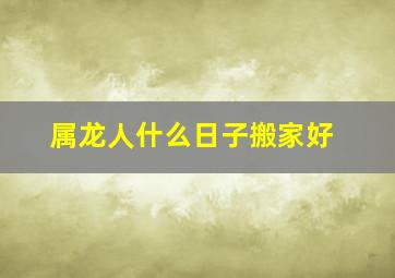 属龙人什么日子搬家好