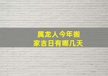 属龙人今年搬家吉日有哪几天