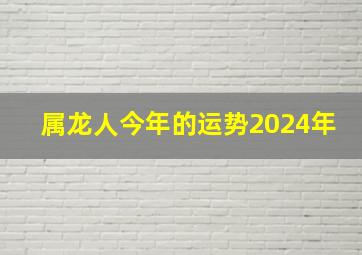 属龙人今年的运势2024年