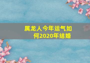 属龙人今年运气如何2020年结婚