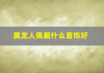 属龙人佩戴什么首饰好