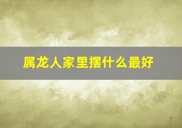 属龙人家里摆什么最好