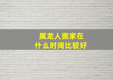 属龙人搬家在什么时间比较好